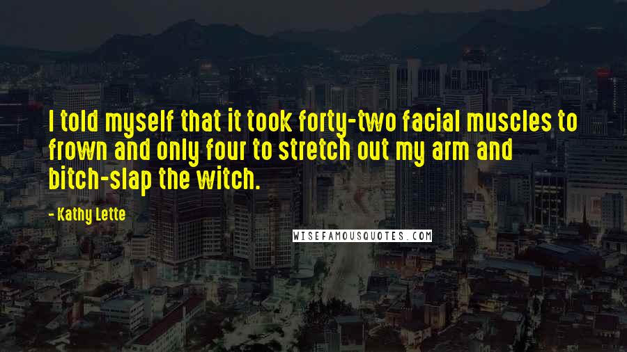 Kathy Lette Quotes: I told myself that it took forty-two facial muscles to frown and only four to stretch out my arm and bitch-slap the witch.