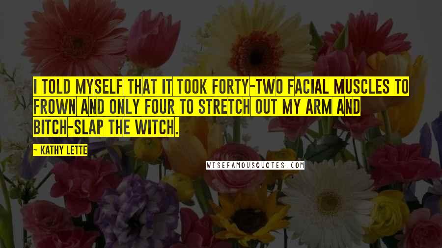 Kathy Lette Quotes: I told myself that it took forty-two facial muscles to frown and only four to stretch out my arm and bitch-slap the witch.