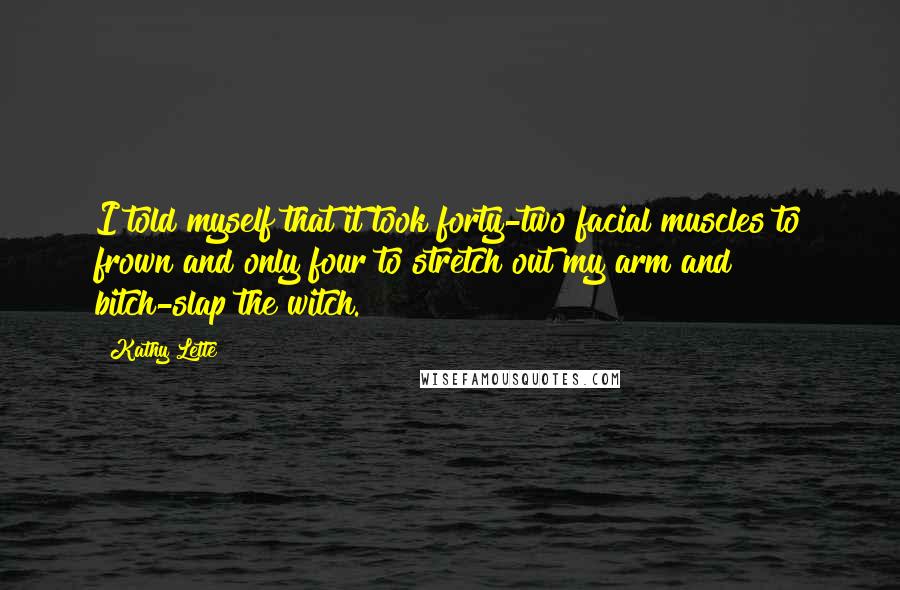 Kathy Lette Quotes: I told myself that it took forty-two facial muscles to frown and only four to stretch out my arm and bitch-slap the witch.
