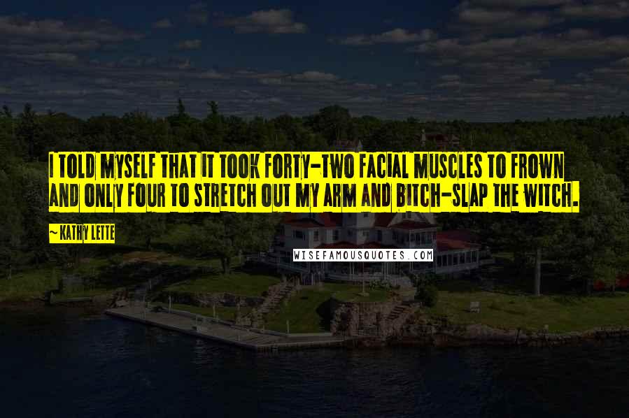 Kathy Lette Quotes: I told myself that it took forty-two facial muscles to frown and only four to stretch out my arm and bitch-slap the witch.