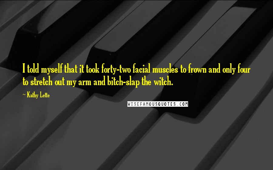 Kathy Lette Quotes: I told myself that it took forty-two facial muscles to frown and only four to stretch out my arm and bitch-slap the witch.