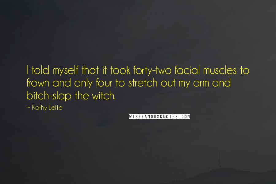 Kathy Lette Quotes: I told myself that it took forty-two facial muscles to frown and only four to stretch out my arm and bitch-slap the witch.