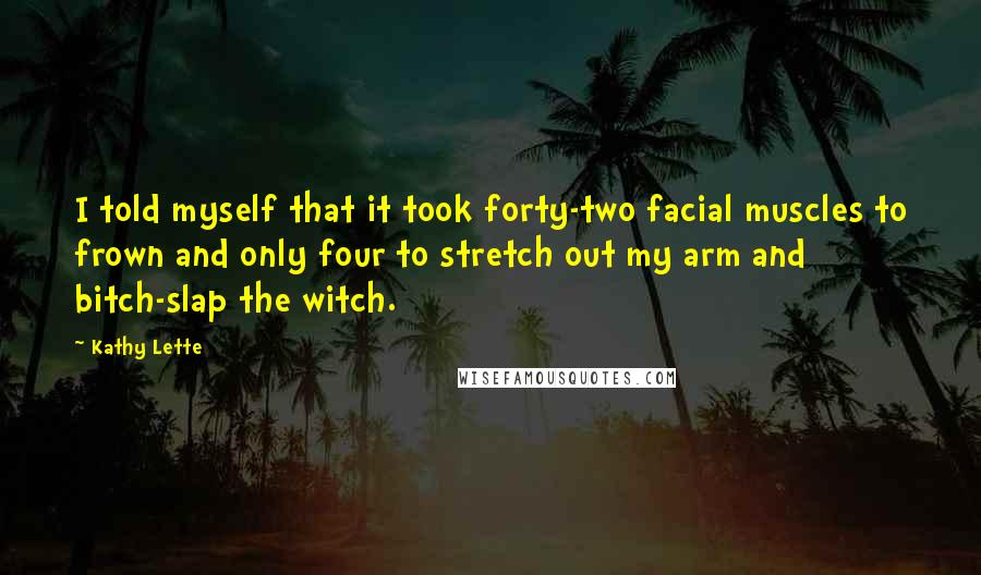 Kathy Lette Quotes: I told myself that it took forty-two facial muscles to frown and only four to stretch out my arm and bitch-slap the witch.