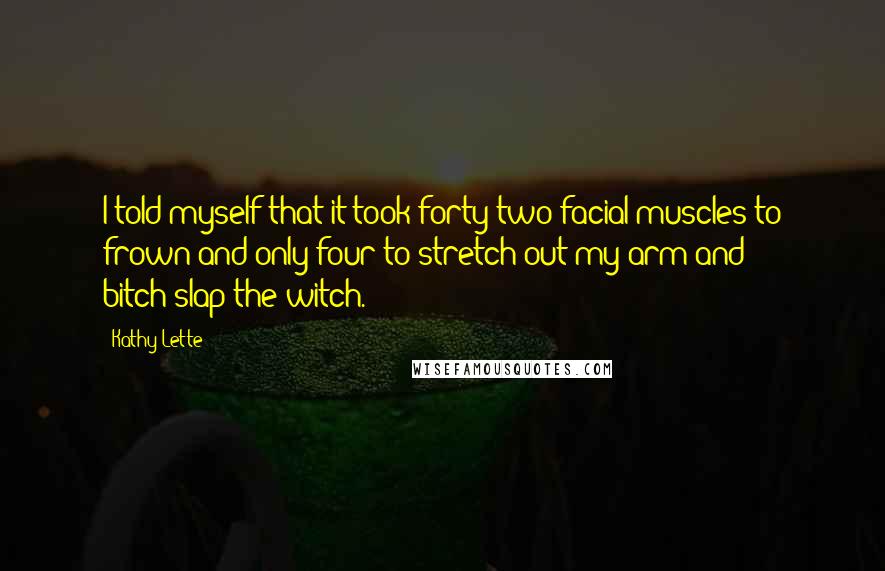 Kathy Lette Quotes: I told myself that it took forty-two facial muscles to frown and only four to stretch out my arm and bitch-slap the witch.