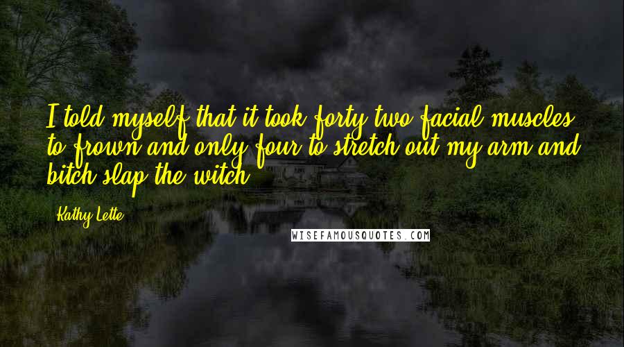 Kathy Lette Quotes: I told myself that it took forty-two facial muscles to frown and only four to stretch out my arm and bitch-slap the witch.