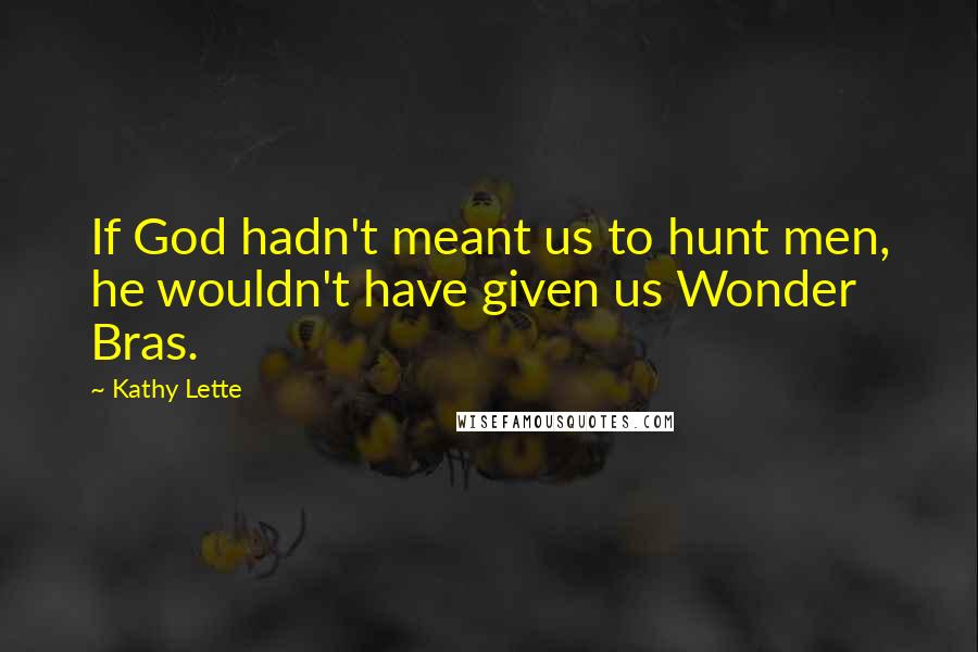 Kathy Lette Quotes: If God hadn't meant us to hunt men, he wouldn't have given us Wonder Bras.