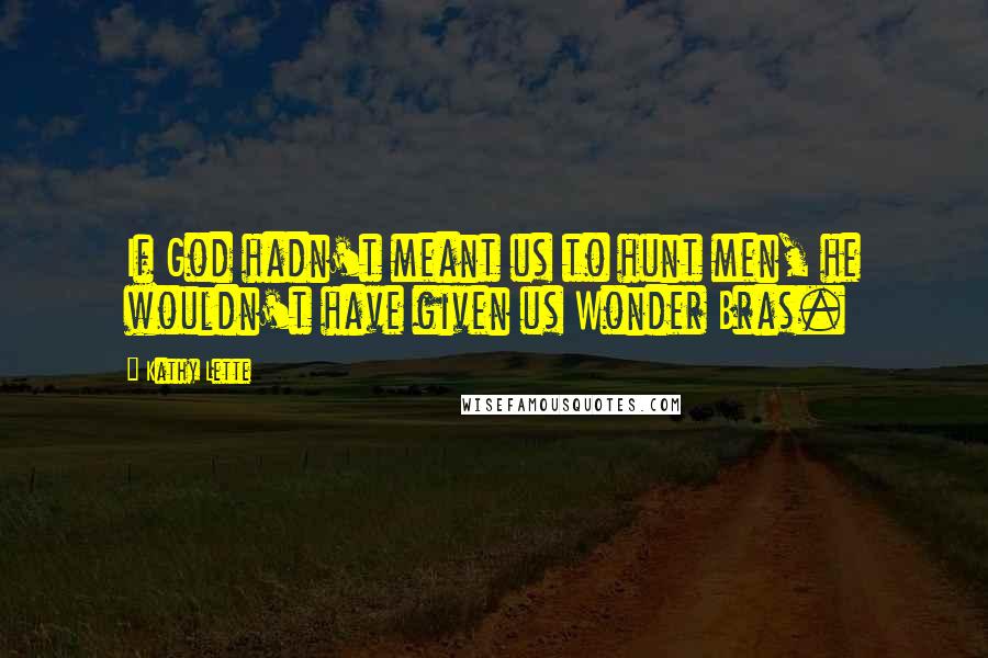 Kathy Lette Quotes: If God hadn't meant us to hunt men, he wouldn't have given us Wonder Bras.