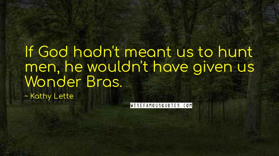 Kathy Lette Quotes: If God hadn't meant us to hunt men, he wouldn't have given us Wonder Bras.
