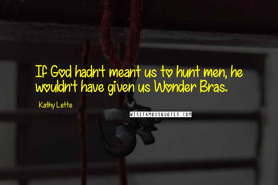 Kathy Lette Quotes: If God hadn't meant us to hunt men, he wouldn't have given us Wonder Bras.