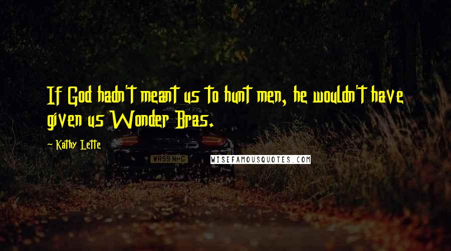 Kathy Lette Quotes: If God hadn't meant us to hunt men, he wouldn't have given us Wonder Bras.