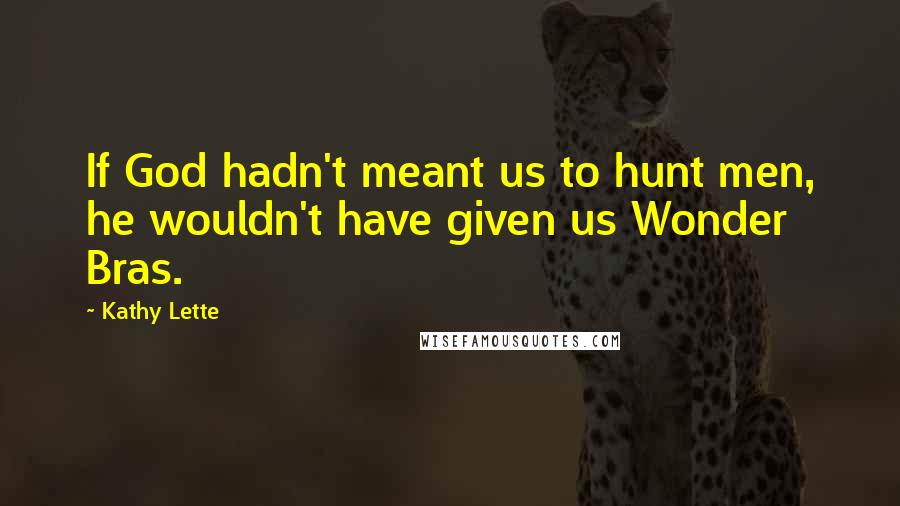 Kathy Lette Quotes: If God hadn't meant us to hunt men, he wouldn't have given us Wonder Bras.