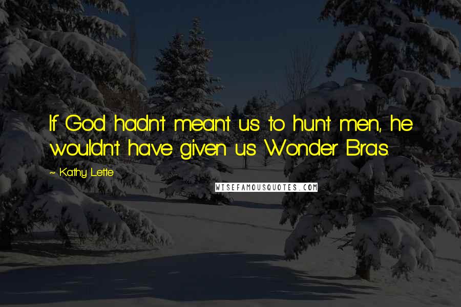 Kathy Lette Quotes: If God hadn't meant us to hunt men, he wouldn't have given us Wonder Bras.