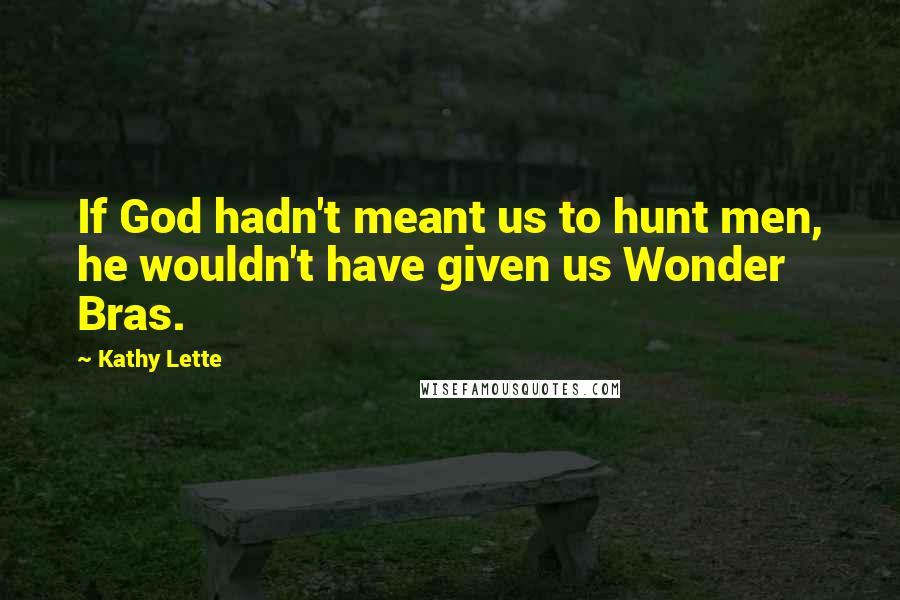 Kathy Lette Quotes: If God hadn't meant us to hunt men, he wouldn't have given us Wonder Bras.