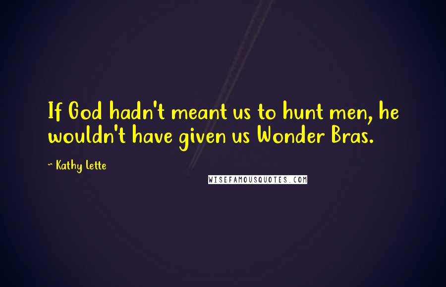 Kathy Lette Quotes: If God hadn't meant us to hunt men, he wouldn't have given us Wonder Bras.