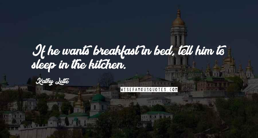 Kathy Lette Quotes: If he wants breakfast in bed, tell him to sleep in the kitchen.