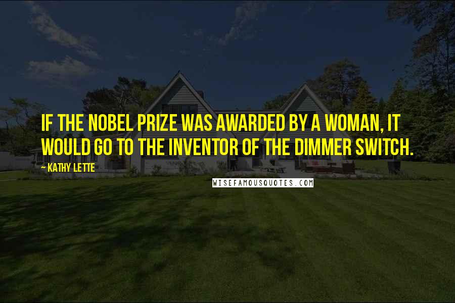 Kathy Lette Quotes: If the Nobel Prize was awarded by a woman, it would go to the inventor of the dimmer switch.