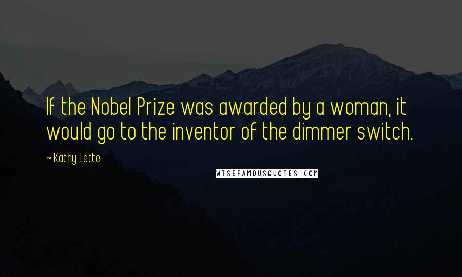 Kathy Lette Quotes: If the Nobel Prize was awarded by a woman, it would go to the inventor of the dimmer switch.