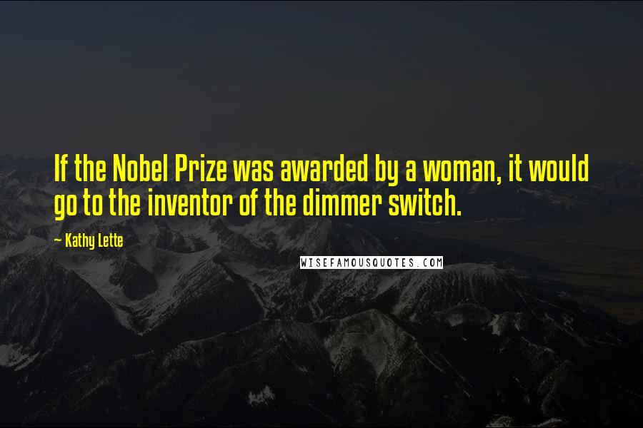 Kathy Lette Quotes: If the Nobel Prize was awarded by a woman, it would go to the inventor of the dimmer switch.