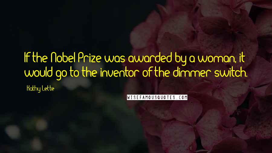 Kathy Lette Quotes: If the Nobel Prize was awarded by a woman, it would go to the inventor of the dimmer switch.