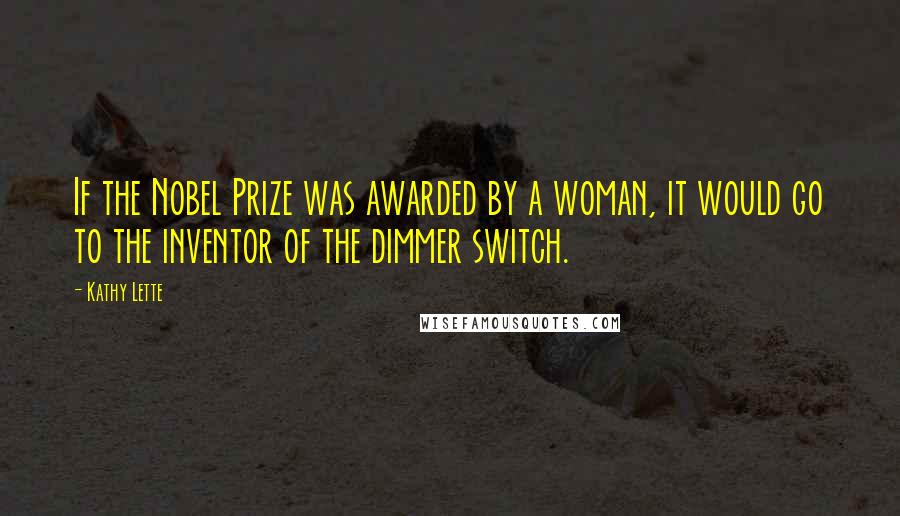 Kathy Lette Quotes: If the Nobel Prize was awarded by a woman, it would go to the inventor of the dimmer switch.