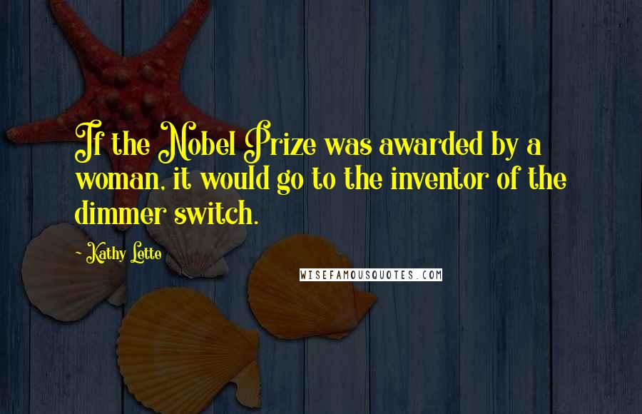 Kathy Lette Quotes: If the Nobel Prize was awarded by a woman, it would go to the inventor of the dimmer switch.