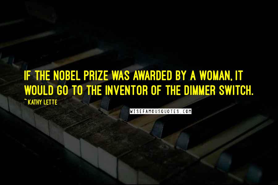 Kathy Lette Quotes: If the Nobel Prize was awarded by a woman, it would go to the inventor of the dimmer switch.