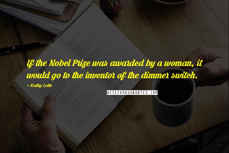 Kathy Lette Quotes: If the Nobel Prize was awarded by a woman, it would go to the inventor of the dimmer switch.