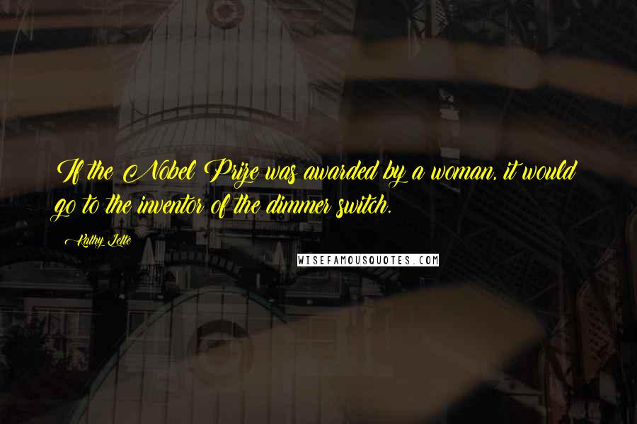 Kathy Lette Quotes: If the Nobel Prize was awarded by a woman, it would go to the inventor of the dimmer switch.