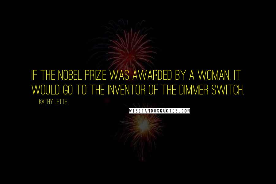 Kathy Lette Quotes: If the Nobel Prize was awarded by a woman, it would go to the inventor of the dimmer switch.