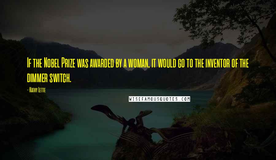 Kathy Lette Quotes: If the Nobel Prize was awarded by a woman, it would go to the inventor of the dimmer switch.