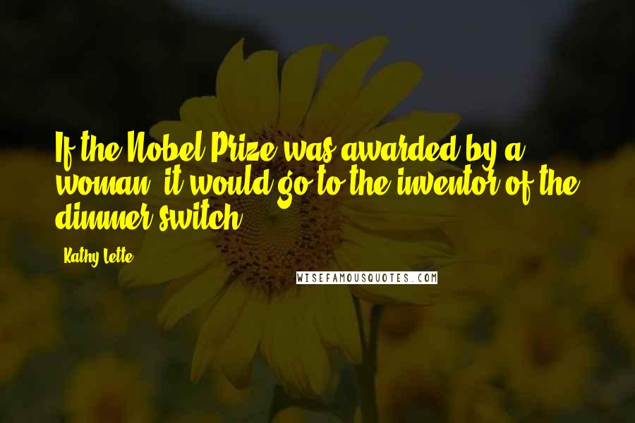 Kathy Lette Quotes: If the Nobel Prize was awarded by a woman, it would go to the inventor of the dimmer switch.