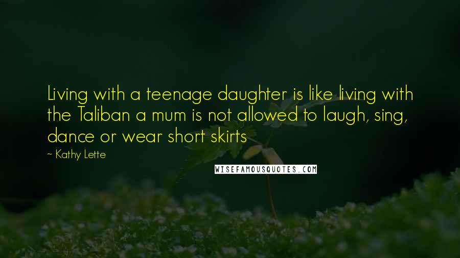 Kathy Lette Quotes: Living with a teenage daughter is like living with the Taliban a mum is not allowed to laugh, sing, dance or wear short skirts