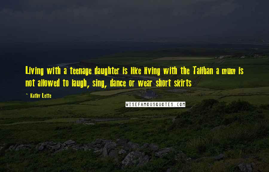 Kathy Lette Quotes: Living with a teenage daughter is like living with the Taliban a mum is not allowed to laugh, sing, dance or wear short skirts