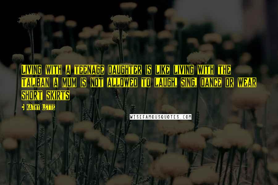 Kathy Lette Quotes: Living with a teenage daughter is like living with the Taliban a mum is not allowed to laugh, sing, dance or wear short skirts