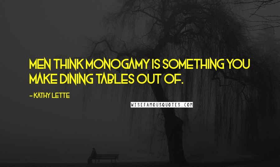 Kathy Lette Quotes: Men think monogamy is something you make dining tables out of.