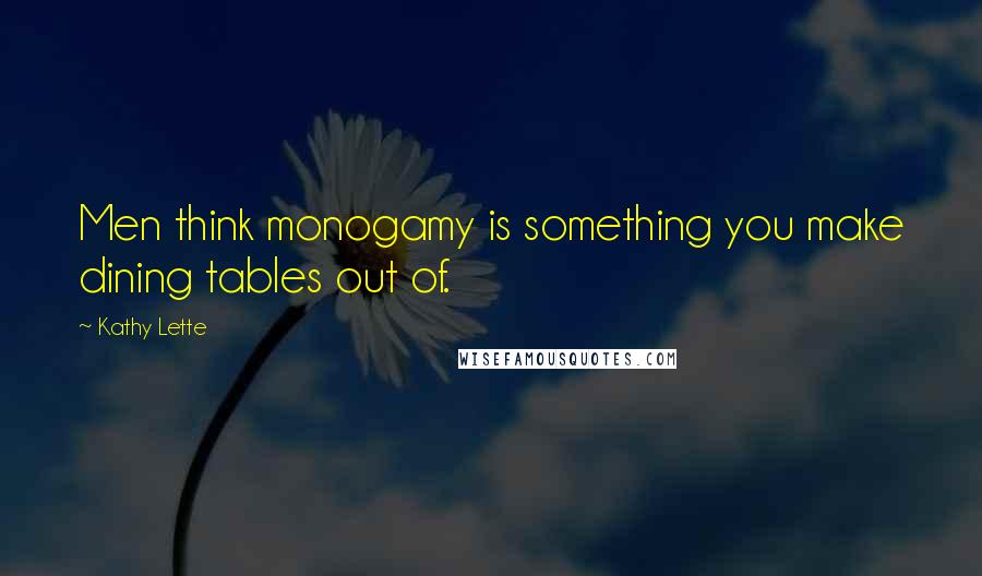 Kathy Lette Quotes: Men think monogamy is something you make dining tables out of.