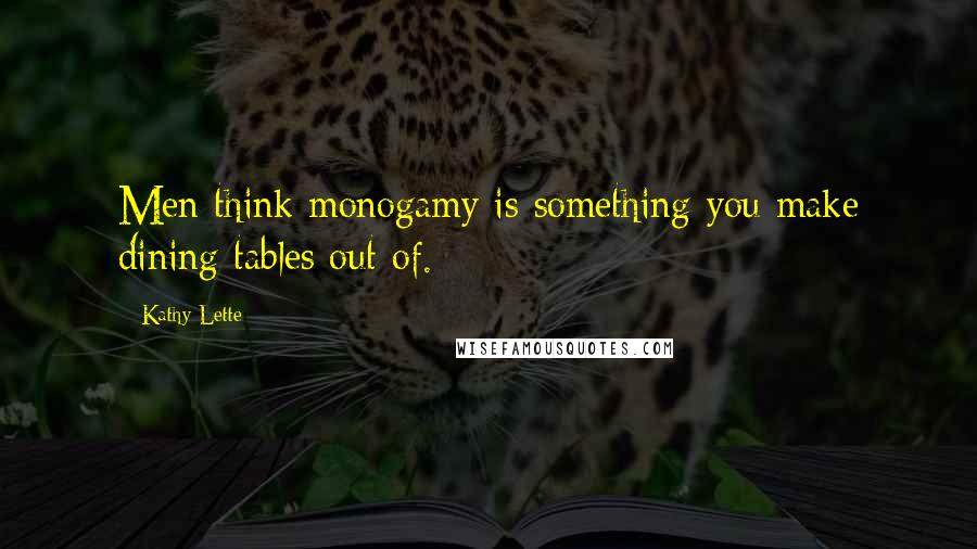 Kathy Lette Quotes: Men think monogamy is something you make dining tables out of.