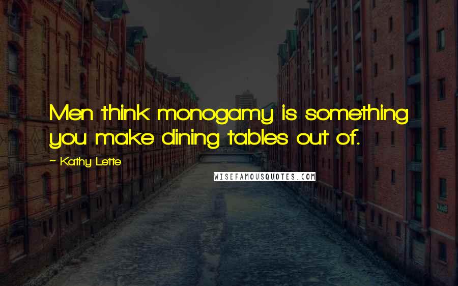 Kathy Lette Quotes: Men think monogamy is something you make dining tables out of.
