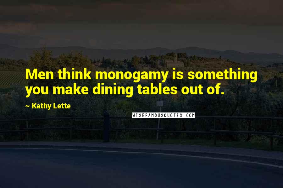 Kathy Lette Quotes: Men think monogamy is something you make dining tables out of.