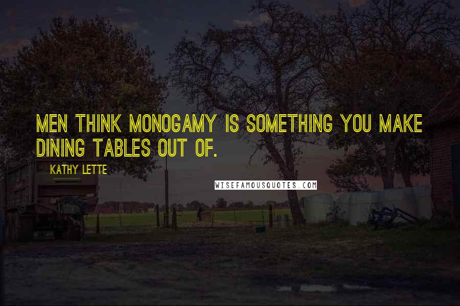 Kathy Lette Quotes: Men think monogamy is something you make dining tables out of.