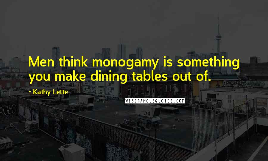 Kathy Lette Quotes: Men think monogamy is something you make dining tables out of.