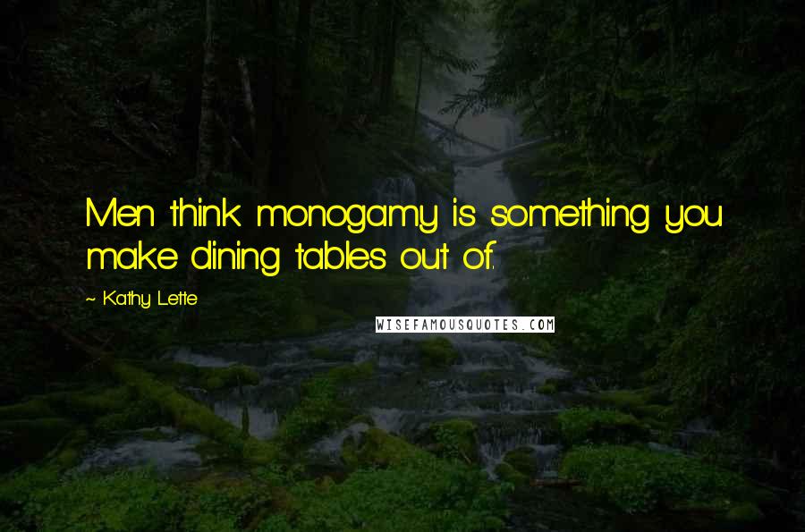 Kathy Lette Quotes: Men think monogamy is something you make dining tables out of.