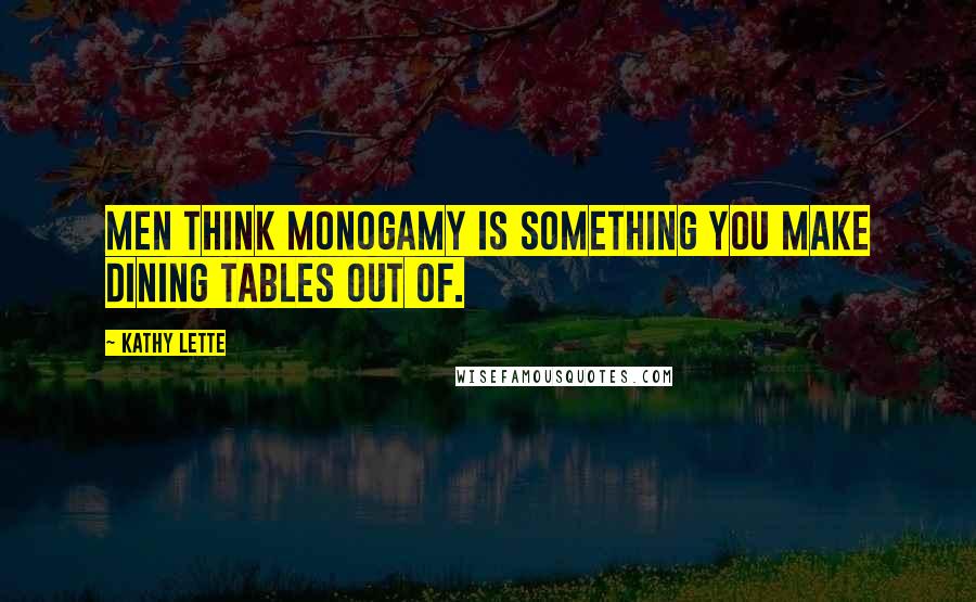 Kathy Lette Quotes: Men think monogamy is something you make dining tables out of.