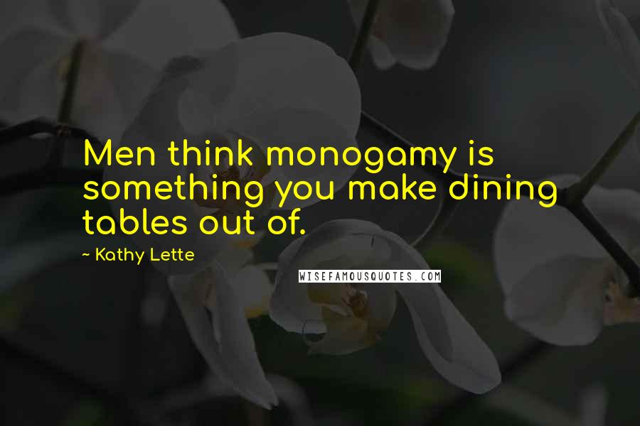 Kathy Lette Quotes: Men think monogamy is something you make dining tables out of.