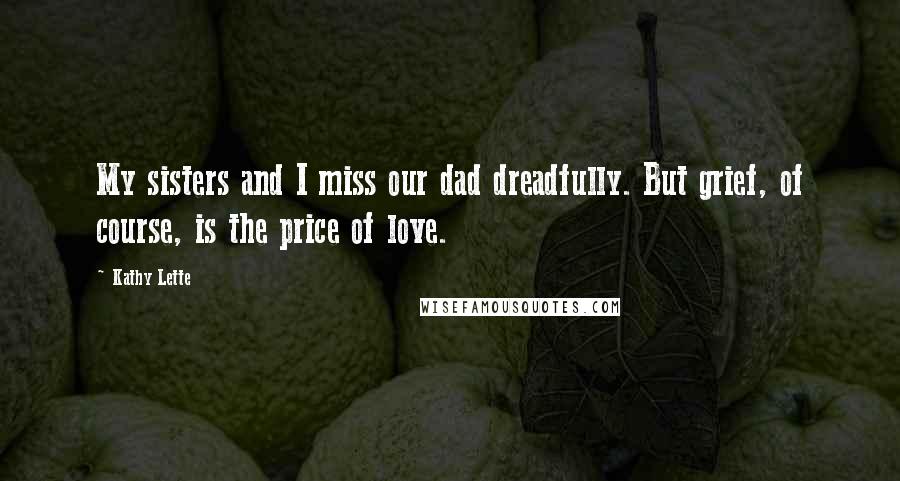 Kathy Lette Quotes: My sisters and I miss our dad dreadfully. But grief, of course, is the price of love.