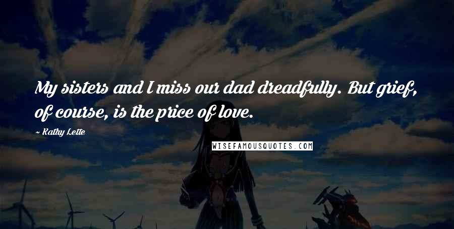 Kathy Lette Quotes: My sisters and I miss our dad dreadfully. But grief, of course, is the price of love.