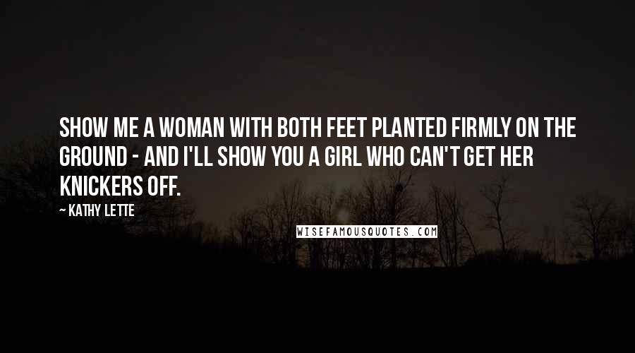 Kathy Lette Quotes: Show me a woman with both feet planted firmly on the ground - and I'll show you a girl who can't get her knickers off.