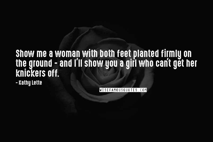 Kathy Lette Quotes: Show me a woman with both feet planted firmly on the ground - and I'll show you a girl who can't get her knickers off.