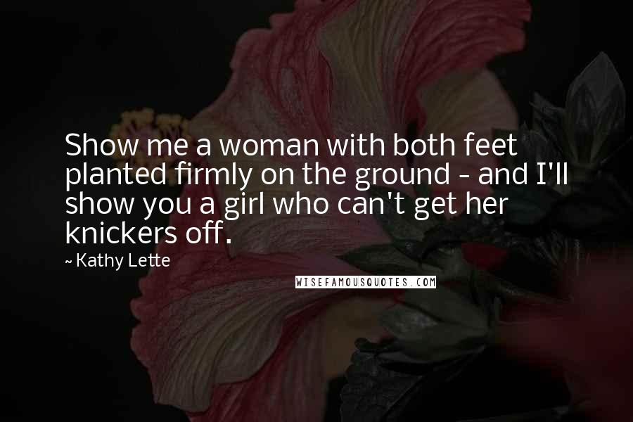 Kathy Lette Quotes: Show me a woman with both feet planted firmly on the ground - and I'll show you a girl who can't get her knickers off.