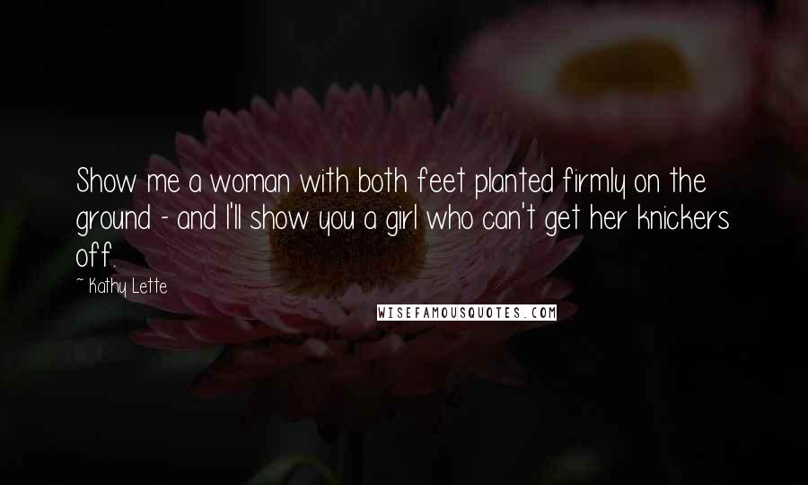 Kathy Lette Quotes: Show me a woman with both feet planted firmly on the ground - and I'll show you a girl who can't get her knickers off.